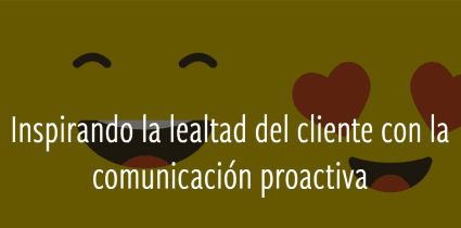 Inspirando la lealtad del cliente con la comunicación proactiva